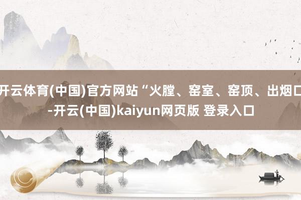 开云体育(中国)官方网站“火膛、窑室、窑顶、出烟口-开云(中国)kaiyun网页版 登录入口