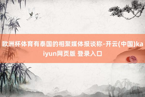 欧洲杯体育有泰国的相聚媒体报谈称-开云(中国)kaiyun网页版 登录入口