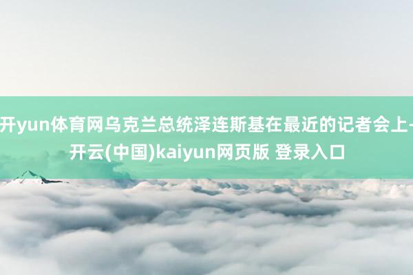 开yun体育网乌克兰总统泽连斯基在最近的记者会上-开云(中国)kaiyun网页版 登录入口