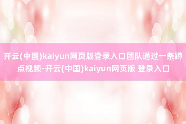 开云(中国)kaiyun网页版登录入口团队通过一条蹲点视频-开云(中国)kaiyun网页版 登录入口