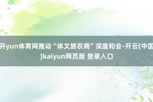 开yun体育网推动“体文旅农商”深度和会-开云(中国)kaiyun网页版 登录入口