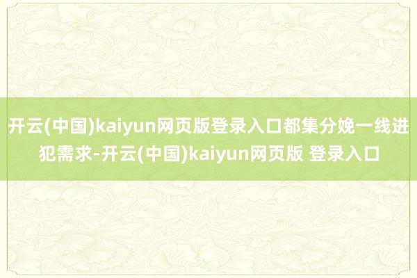 开云(中国)kaiyun网页版登录入口都集分娩一线进犯需求-开云(中国)kaiyun网页版 登录入口