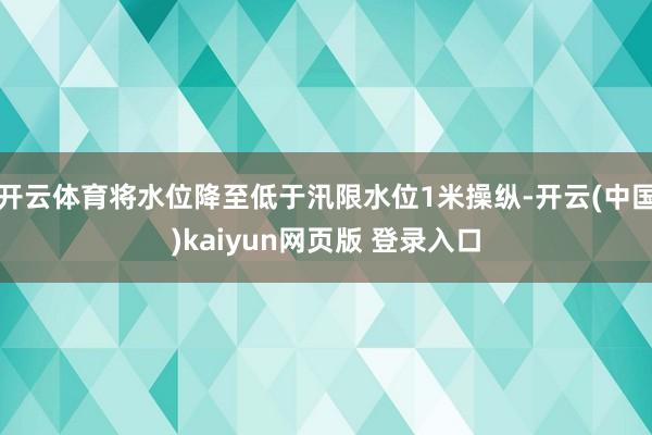 开云体育将水位降至低于汛限水位1米操纵-开云(中国)kaiyun网页版 登录入口