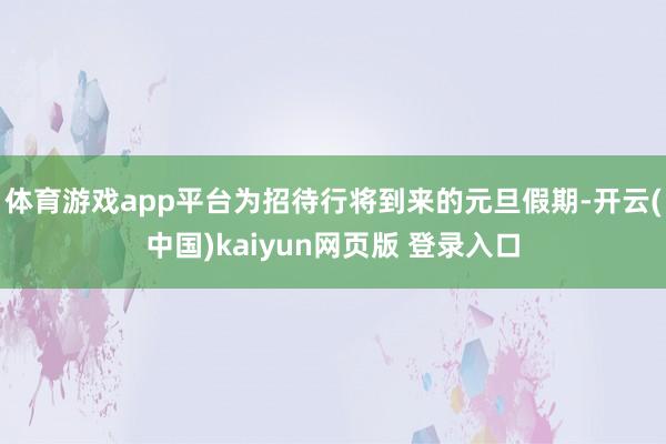 体育游戏app平台为招待行将到来的元旦假期-开云(中国)kaiyun网页版 登录入口