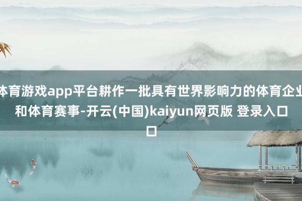 体育游戏app平台耕作一批具有世界影响力的体育企业和体育赛事-开云(中国)kaiyun网页版 登录入口
