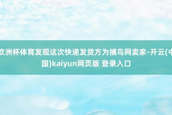 欧洲杯体育发现这次快递发货方为捕鸟网卖家-开云(中国)kaiyun网页版 登录入口