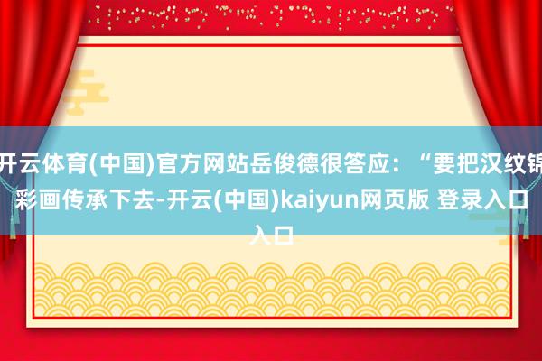开云体育(中国)官方网站岳俊德很答应:“要把汉纹锦彩画传承下去-开云(中国)kaiyun网页版 登录入口