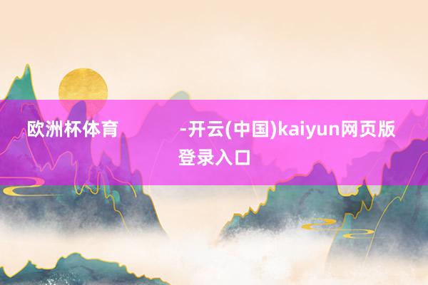 欧洲杯体育            -开云(中国)kaiyun网页版 登录入口