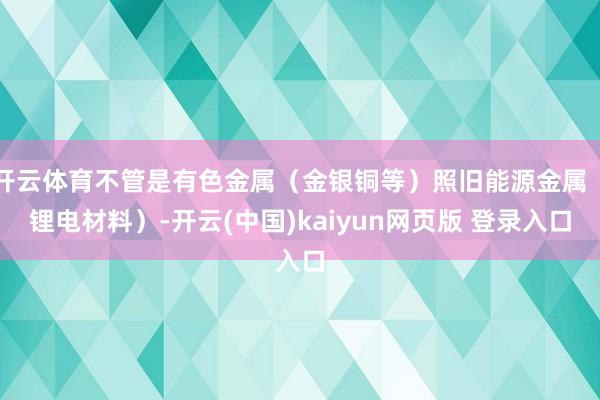 开云体育不管是有色金属（金银铜等）照旧能源金属（锂电材料）-开云(中国)kaiyun网页版 登录入口