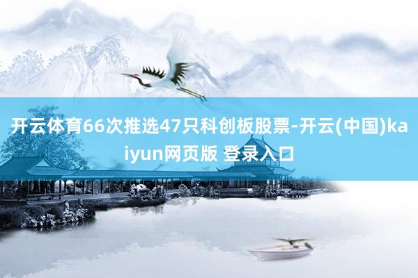 开云体育66次推选47只科创板股票-开云(中国)kaiyun网页版 登录入口
