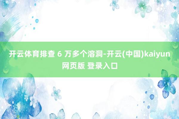 开云体育排查 6 万多个溶洞-开云(中国)kaiyun网页版 登录入口
