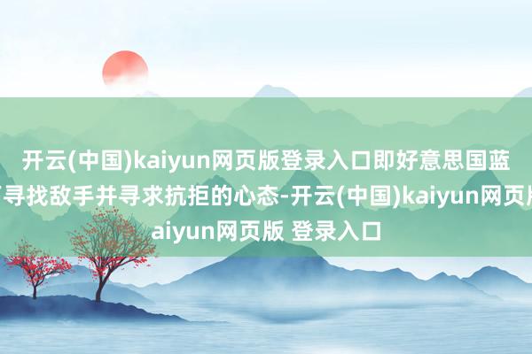开云(中国)kaiyun网页版登录入口即好意思国蓝本在全天下寻找敌手并寻求抗拒的心态-开云(中国)kaiyun网页版 登录入口