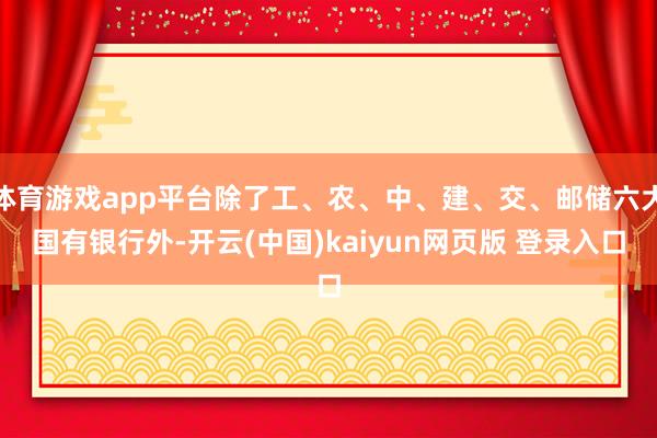 体育游戏app平台除了工、农、中、建、交、邮储六大国有银行外-开云(中国)kaiyun网页版 登录入口