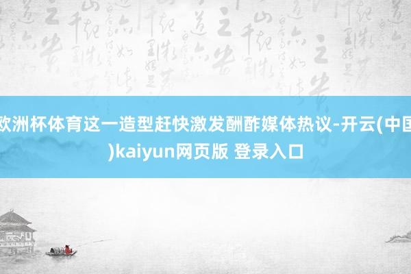 欧洲杯体育这一造型赶快激发酬酢媒体热议-开云(中国)kaiyun网页版 登录入口