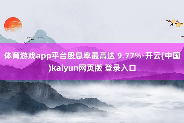 体育游戏app平台股息率最高达 9.77%-开云(中国)kaiyun网页版 登录入口