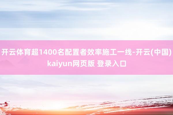 开云体育超1400名配置者效率施工一线-开云(中国)kaiyun网页版 登录入口