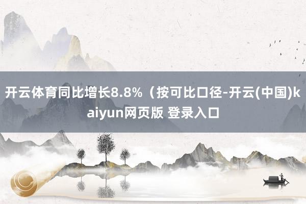 开云体育同比增长8.8%（按可比口径-开云(中国)kaiyun网页版 登录入口
