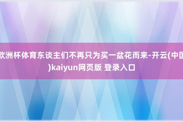 欧洲杯体育东谈主们不再只为买一盆花而来-开云(中国)kaiyun网页版 登录入口