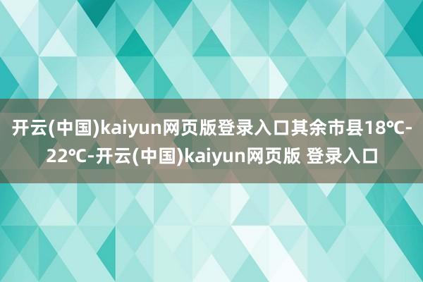 开云(中国)kaiyun网页版登录入口其余市县18℃-22℃-开云(中国)kaiyun网页版 登录入口